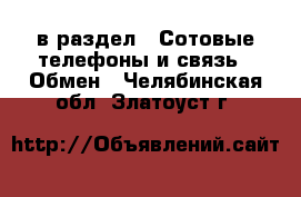  в раздел : Сотовые телефоны и связь » Обмен . Челябинская обл.,Златоуст г.